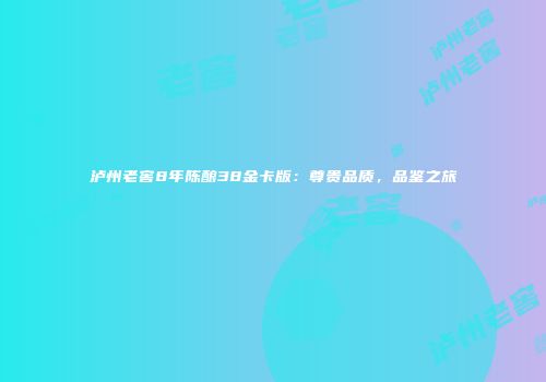 泸州老窖8年陈酿38金卡版：尊贵品质，品鉴之旅