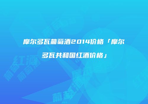 摩尔多瓦葡萄酒2014价格「摩尔多瓦共和国红酒价格」
