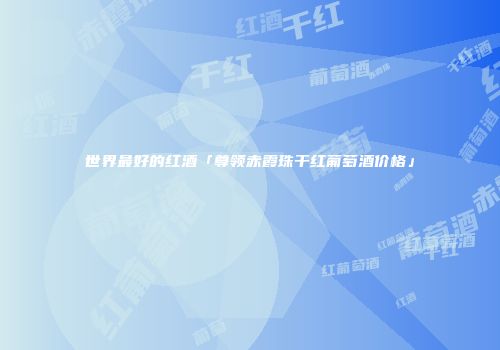 世界最好的红酒「尊领赤霞珠干红葡萄酒价格」