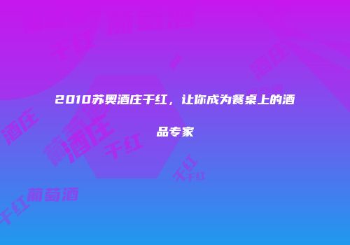 2010苏奥酒庄干红，让你成为餐桌上的酒品专家