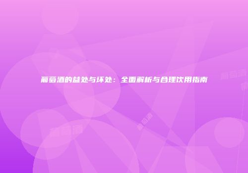 葡萄酒的益处与坏处：全面解析与合理饮用指南