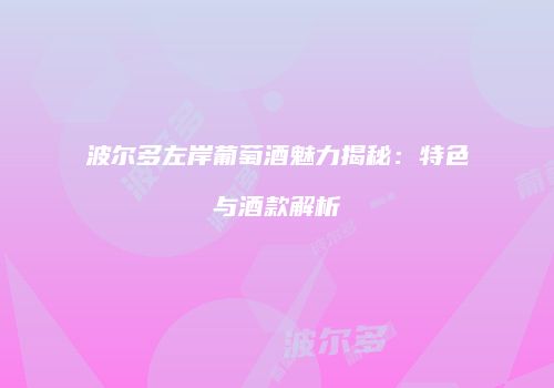 波尔多左岸葡萄酒魅力揭秘：特色与酒款解析
