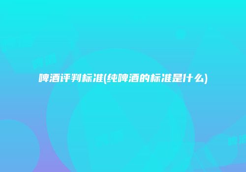 啤酒评判标准(纯啤酒的标准是什么)