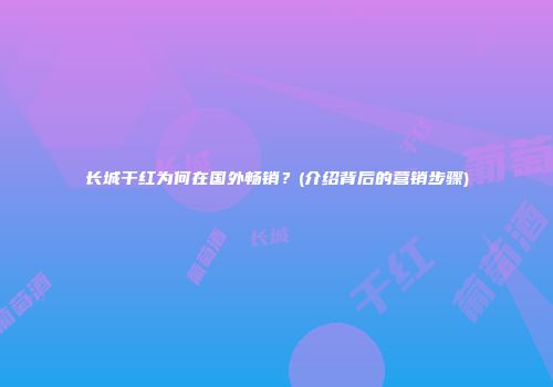 长城干红为何在国外畅销？(介绍背后的营销步骤)