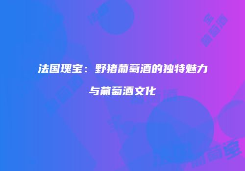 法国瑰宝：野猪葡萄酒的独特魅力与葡萄酒文化