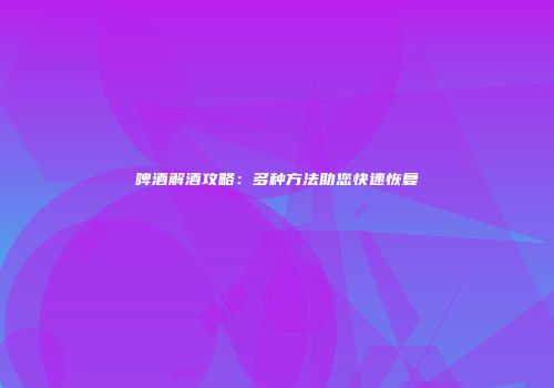 啤酒解酒攻略：多种方法助您快速恢复