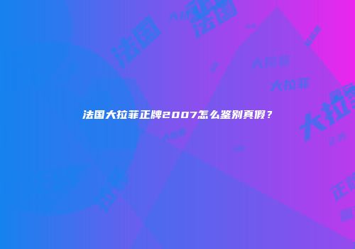法国大拉菲正牌2007怎么鉴别真假？