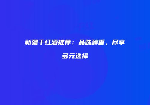 新疆干红酒推荐：品味醇香，尽享多元选择