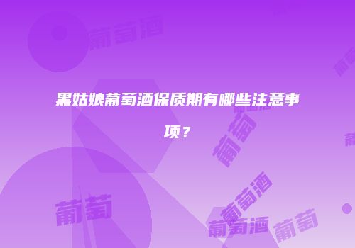 黑姑娘葡萄酒保质期有哪些注意事项？