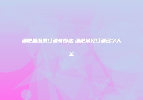 酒吧里面的红酒有哪些,酒吧常见红酒名字大全