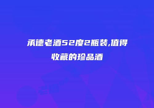 承德老酒52度2瓶装,值得收藏的珍品酒