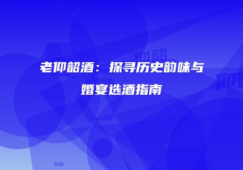 老仰韶酒：探寻历史韵味与婚宴选酒指南