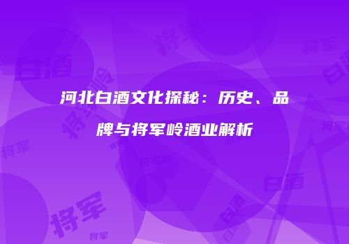 河北白酒文化探秘：历史、品牌与将军岭酒业解析