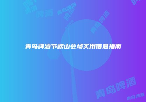 青岛啤酒节崂山会场实用信息指南