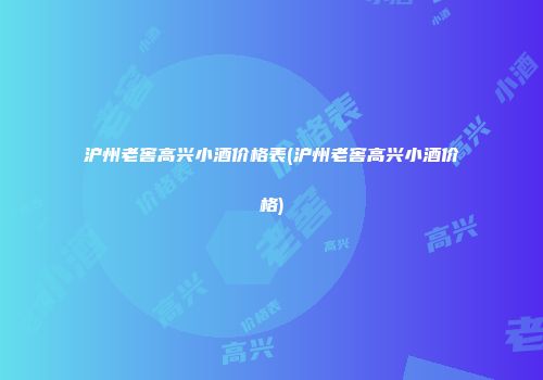 沪州老窖高兴小酒价格表(沪州老窖高兴小酒价格)