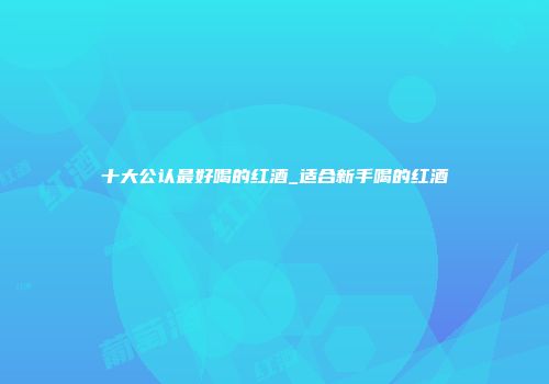 十大公认最好喝的红酒_适合新手喝的红酒