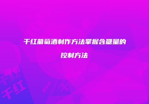 干红葡萄酒制作方法掌握含糖量的控制方法