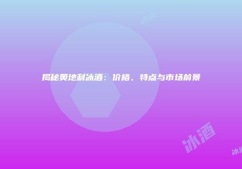 揭秘奥地利冰酒：价格、特点与市场前景