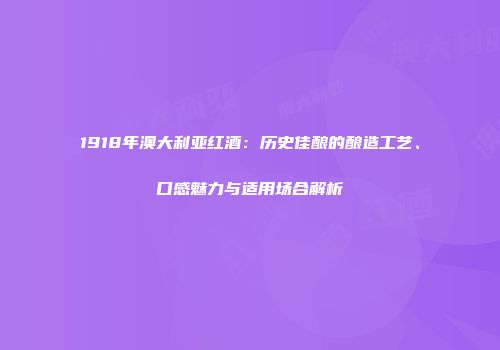 1918年澳大利亚红酒：历史佳酿的酿造工艺、口感魅力与适用场合解析