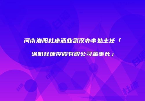 河南洛阳杜康酒业武汉办事处主任「洛阳杜康控股有限公司董事长」