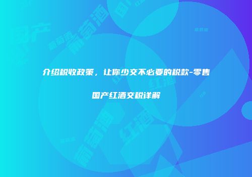 介绍税收政策，让你少交不必要的税款-零售国产红酒交税详解