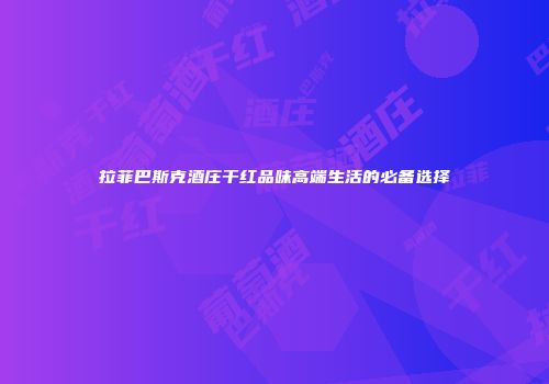 拉菲巴斯克酒庄干红品味高端生活的必备选择