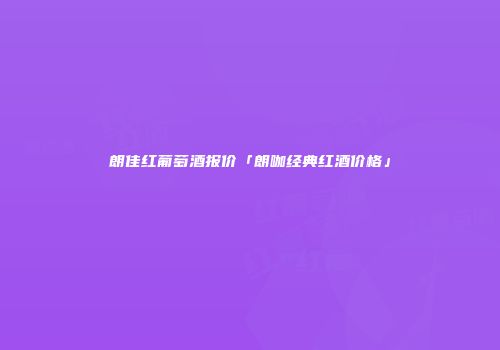 朗佳红葡萄酒报价「朗咖经典红酒价格」