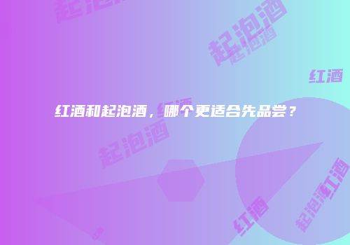 红酒和起泡酒，哪个更适合先品尝？
