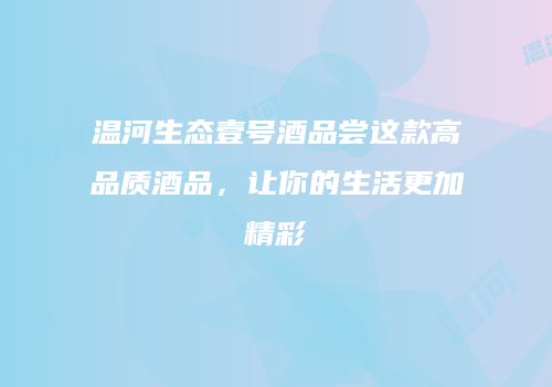 温河生态壹号酒品尝这款高品质酒品，让你的生活更加精彩