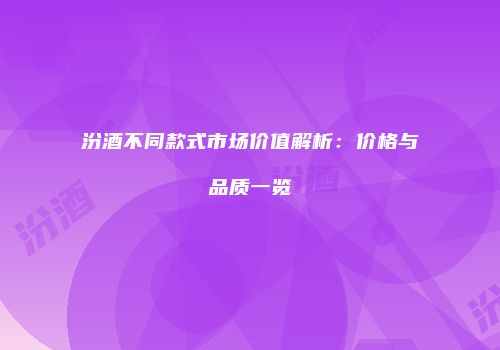 汾酒不同款式市场价值解析：价格与品质一览