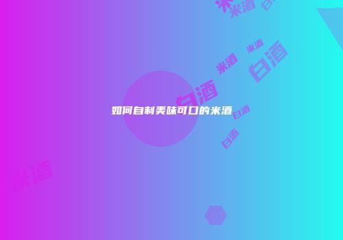 如何自制美味可口的米酒