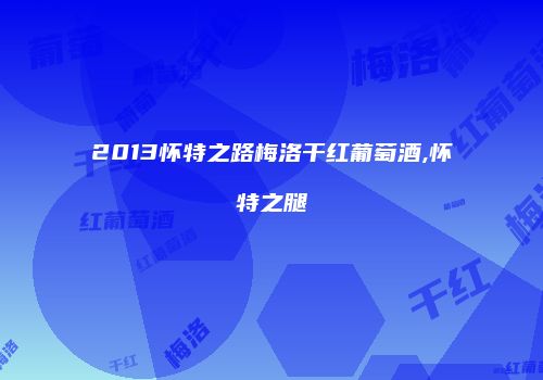 2013怀特之路梅洛干红葡萄酒,怀特之腿