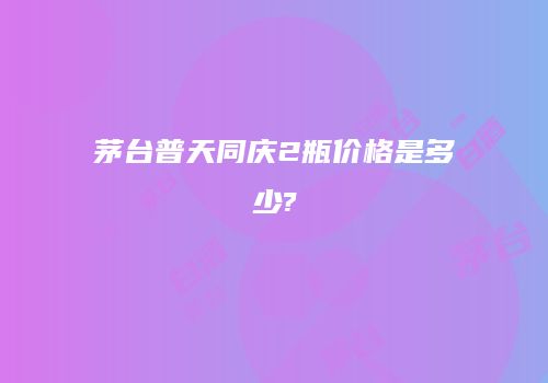 茅台普天同庆2瓶价格是多少?
