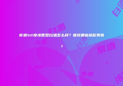 京酒52度浓香型白酒怎么样？推荐哪些搭配美食？