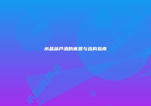 水晶葫芦酒的寓意与选购指南