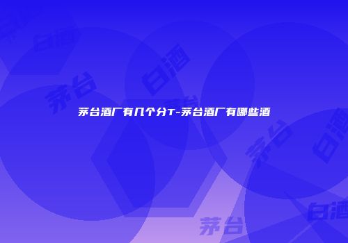 茅台酒厂有几个分T-茅台酒厂有哪些酒