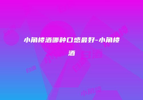 小角楼酒哪种口感最好-小角楼酒