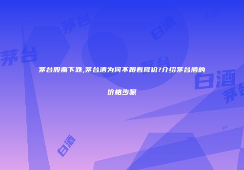茅台股票下跌,茅台酒为何不跟着降价?介绍茅台酒的价格步骤