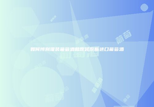 如何辨别灌装葡萄酒和原装原瓶进口葡萄酒