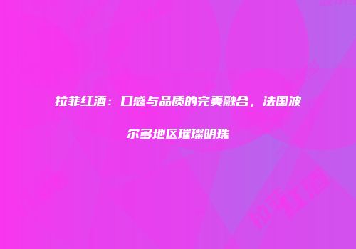 拉菲红酒：口感与品质的完美融合，法国波尔多地区璀璨明珠
