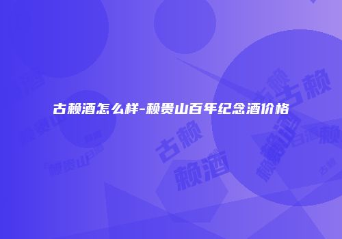 古赖酒怎么样-赖贵山百年纪念酒价格