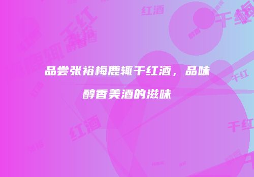 品尝张裕梅鹿辄干红酒，品味醇香美酒的滋味