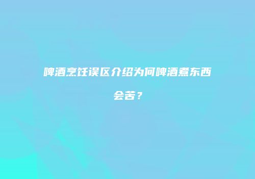 啤酒烹饪误区介绍为何啤酒煮东西会苦？