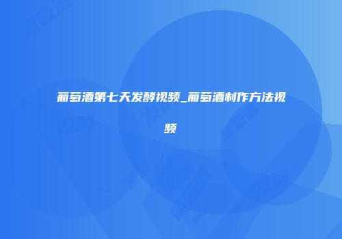 葡萄酒第七天发酵视频_葡萄酒制作方法视频