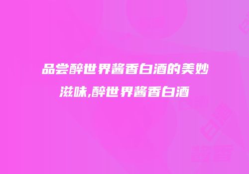 品尝醉世界酱香白酒的美妙滋味,醉世界酱香白酒