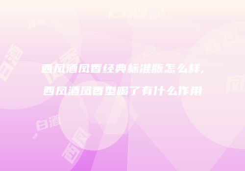西凤酒凤香经典标准版怎么样,西凤酒凤香型喝了有什么作用