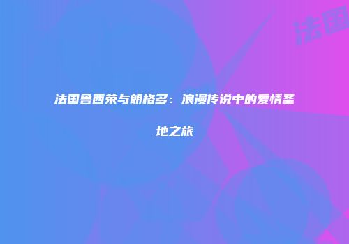 法国鲁西荣与朗格多：浪漫传说中的爱情圣地之旅