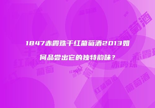 1847赤霞珠干红葡萄酒2013如何品尝出它的独特韵味？