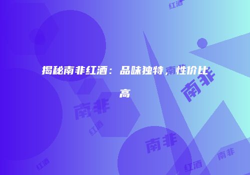 揭秘南非红酒：品味独特，性价比高