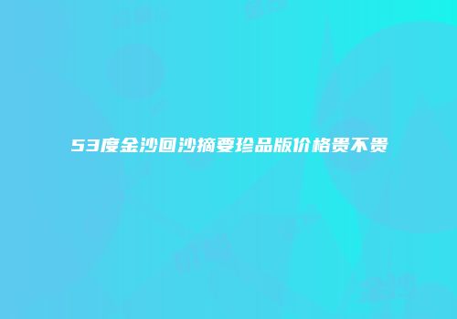 53度金沙回沙摘要珍品版价格贵不贵
